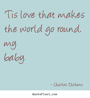 Charles Dickens  poster quote - 'tis love that makes the world go round, my baby. - Love quotes