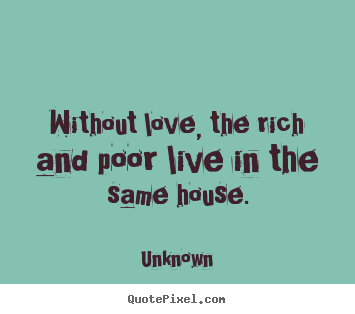 Without love, the rich and poor live in the same.. Unknown best love sayings