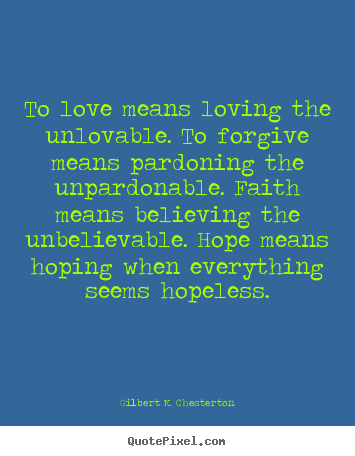 Quotes about love - To love means loving the unlovable. to forgive means pardoning the unpardonable...