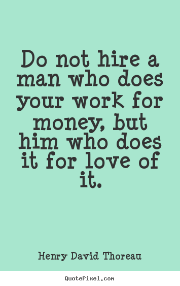 Do not hire a man who does your work for money, but.. Henry David Thoreau famous love quotes