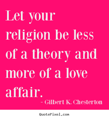 Gilbert K. Chesterton picture quotes - Let your religion be less of a theory and.. - Love quotes