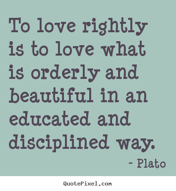 To love rightly is to love what is orderly and beautiful in an educated.. Plato best love quote