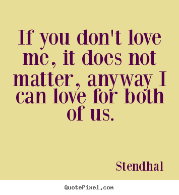 Stendhal picture quotes - If you don't love me, it does not matter, anyway i.. - Love quotes