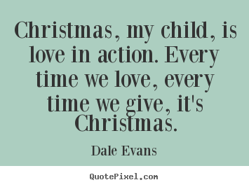 Christmas, my child, is love in action. every time.. Dale Evans popular love quote