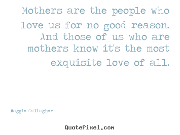 Quote about love - Mothers are the people who love us for no good reason. and..