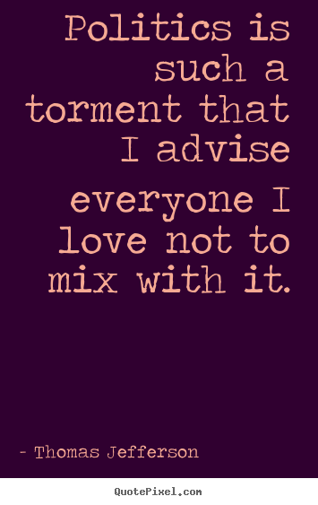 Politics is such a torment that i advise everyone.. Thomas Jefferson  love quotes