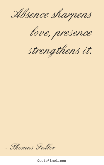 Thomas Fuller picture quotes - Absence sharpens love, presence strengthens it. - Love quote