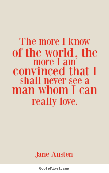 Create your own picture quotes about love - The more i know of the world, the more i am convinced..