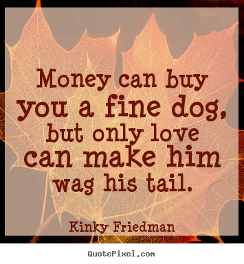 Money can buy you a fine dog, but only love can make him wag his.. Kinky Friedman  love quote