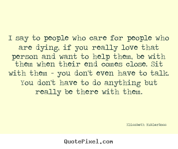 Quotes about love - I say to people who care for people who are dying, if you..