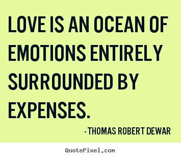 Thomas Robert Dewar picture quote - Love is an ocean of emotions entirely surrounded.. - Love quote