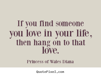 If you find someone you love in your life, then.. Princess Of Wales Diana top love quotes