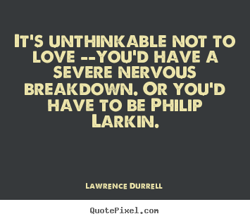 Lawrence Durrell picture quotes - It's unthinkable not to love --you'd have a severe nervous.. - Love quotes