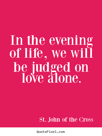 In the evening of life, we will be judged on love.. St. John Of The Cross top love sayings