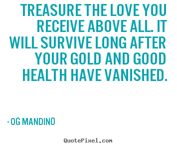 Treasure the love you receive above all. it will survive long after.. Og Mandino good love quote
