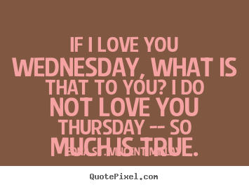 Edna St. Vincent Millay picture quote - If i love you wednesday, what is that to you? i do not love you thursday.. - Love quotes