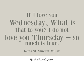 If i love you wednesday, what is that to you? i do not love you thursday.. Edna St. Vincent Millay  love quote
