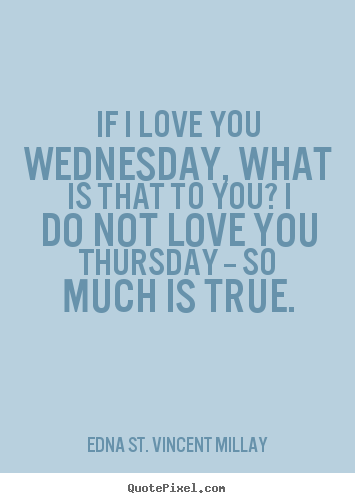 Edna St. Vincent Millay photo quotes - If i love you wednesday, what is that to you? i do not love.. - Love quotes