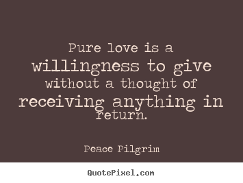 Pure love is a willingness to give without a thought of receiving.. Peace Pilgrim greatest love quote