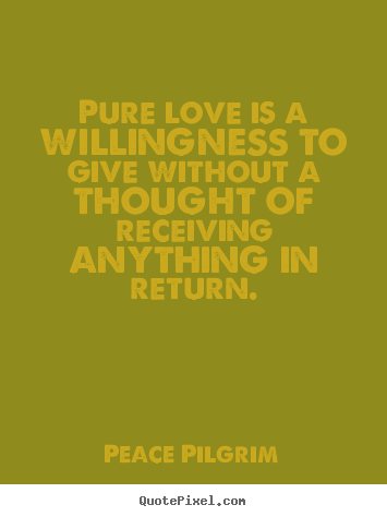 Quotes about love - Pure love is a willingness to give without a thought of receiving..