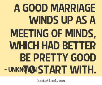 Quotes about love - A good marriage winds up as a meeting of minds, which had better..