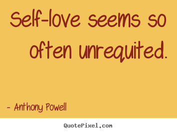 Self-love seems so often unrequited. Anthony Powell top love sayings