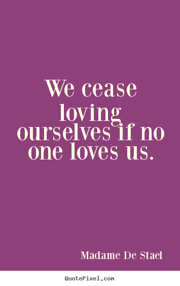 Madame De Stael picture quote - We cease loving ourselves if no one loves us. - Love quote