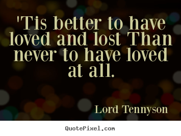 Lord Tennyson picture quotes - 'tis better to have loved and lost than never to have.. - Love quote