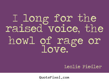 Leslie Fiedler photo quote - I long for the raised voice, the howl of rage or.. - Love quotes