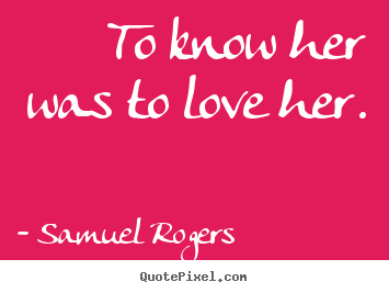 Samuel Rogers picture quotes - To know her was to love her. - Love quotes