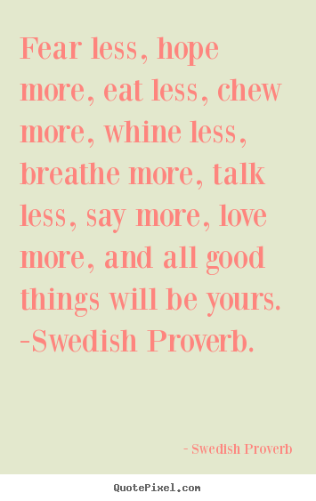 Fear less, hope more, eat less, chew more, whine.. Swedish Proverb famous love quotes