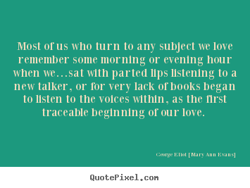 Most of us who turn to any subject we love remember.. George Eliot [Mary Ann Evans] great love quote