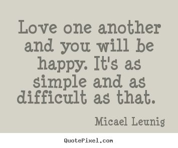 Love one another and you will be happy. it's as simple and as difficult.. Micael Leunig great love quotes