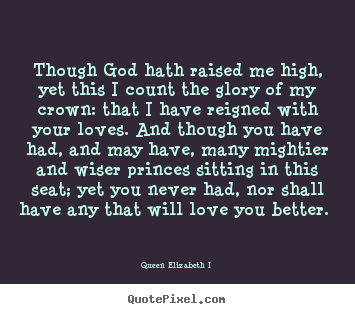 Love quotes - Though god hath raised me high, yet this i count the glory..