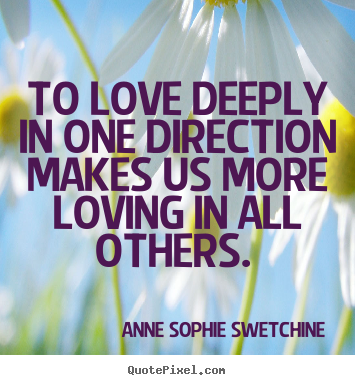 Love quotes - To love deeply in one direction makes us more loving..