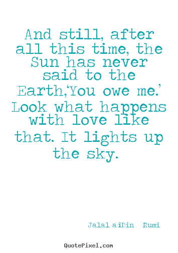 Jalal Ad-Din   Rumi picture quotes - And still, after all this time, the sun has never said to.. - Love quotes