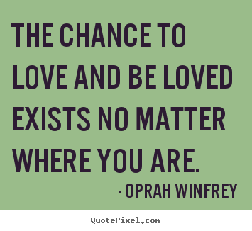 The chance to love and be loved exists no matter where you are. Oprah Winfrey greatest love quotes