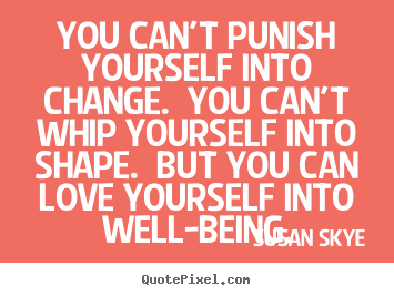 Design picture quotes about love - You can't punish yourself into change. you can't whip..