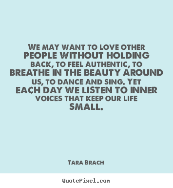 We may want to love other people without holding back,.. Tara Brach  love quotes