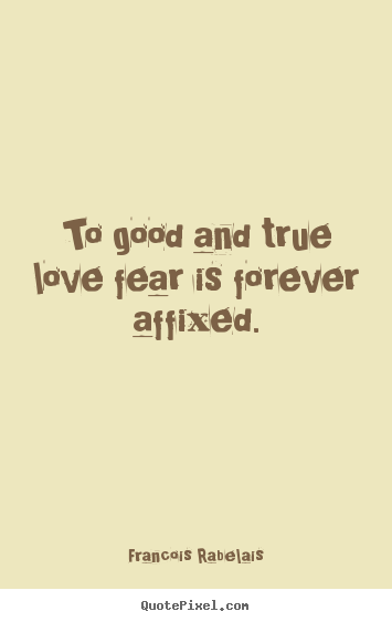 To good and true love fear is forever affixed. Francois Rabelais  love quotes