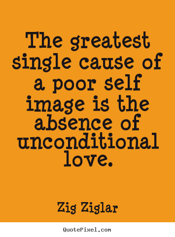 Zig Ziglar image quotes - The greatest single cause of a poor self image is the absence.. - Love quote