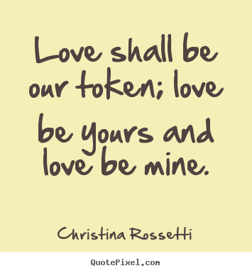 Christina Rossetti picture quotes - Love shall be our token; love be yours and love be mine. - Love quotes