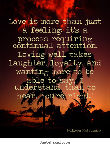 Love is more than just a feeling: it's a process requiring continual.. Molleen Matsumura best love quotes