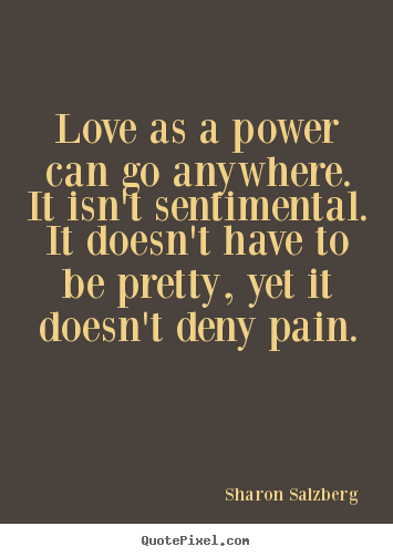 Love quote - Love as a power can go anywhere. it isn't sentimental. it..