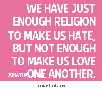 Quotes about love - We have just enough religion to make us hate, but not enough..
