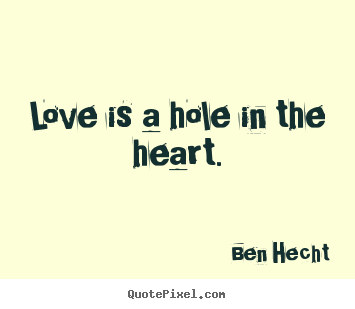 Love is a hole in the heart. Ben Hecht good love sayings