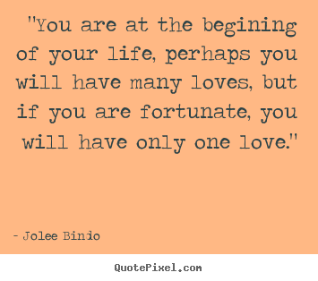 Love quotes - "you are at the begining of your life, perhaps you will have many loves,..