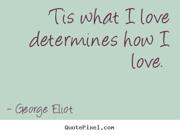George Eliot picture quote - 'tis what i love determines how i love.  - Love quotes
