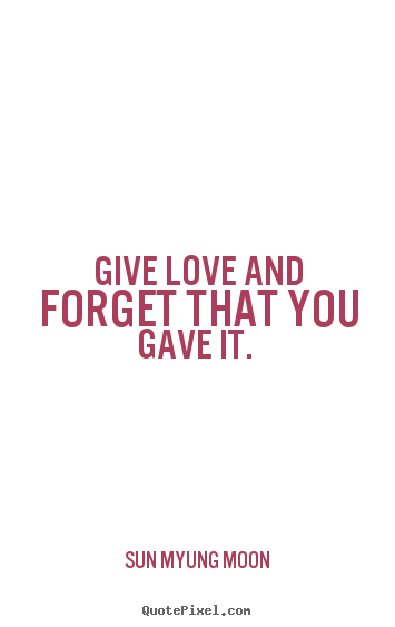 Sun Myung Moon picture quotes - Give love and forget that you gave it.  - Love quotes