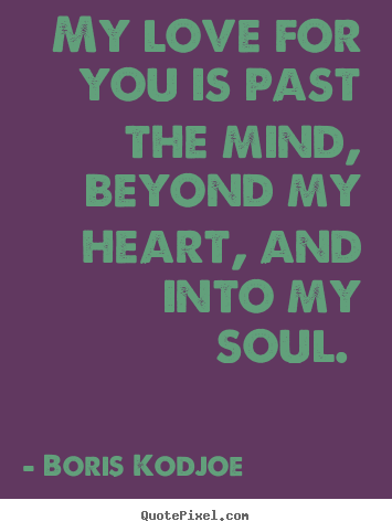 My love for you is past the mind, beyond my heart, and into my.. Boris ...